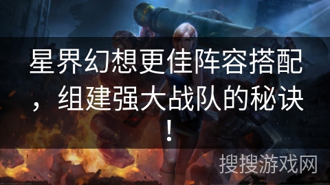 星界幻想更佳阵容搭配，组建强大战队的秘诀！