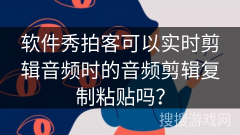 软件秀拍客可以实时剪辑音频时的音频剪辑复制粘贴吗？