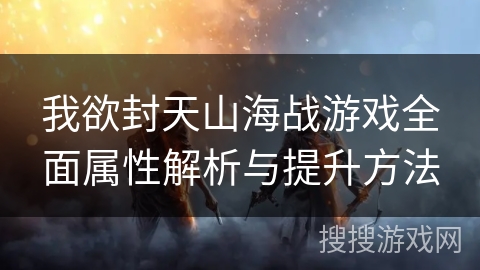 我欲封天山海战游戏全面属性解析与提升方法