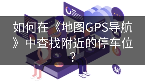 如何在《地图GPS导航》中查找附近的停车位？