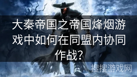 大秦帝国之帝国烽烟游戏中如何在同盟内协同作战？