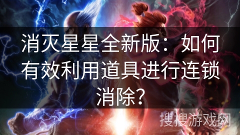 消灭星星全新版：如何有效利用道具进行连锁消除？