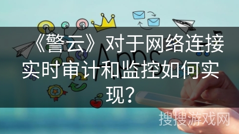 《警云》对于网络连接实时审计和监控如何实现？
