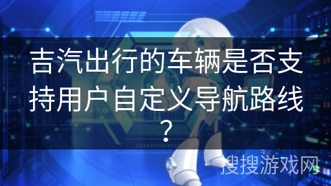 吉汽出行的车辆是否支持用户自定义导航路线？