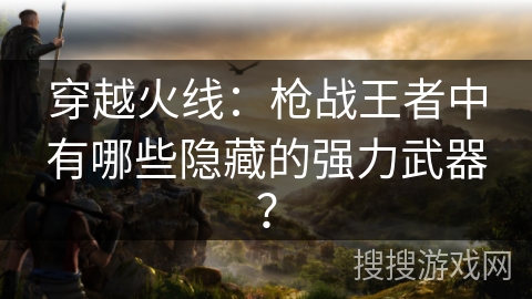 穿越火线：枪战王者中有哪些隐藏的强力武器？