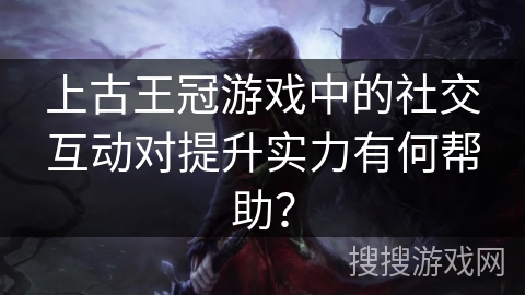 上古王冠游戏中的社交互动对提升实力有何帮助？