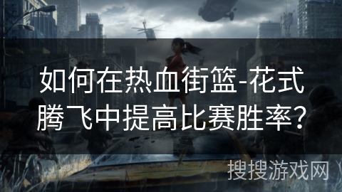 如何在热血街篮-花式腾飞中提高比赛胜率？