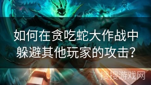 如何在贪吃蛇大作战中躲避其他玩家的攻击？