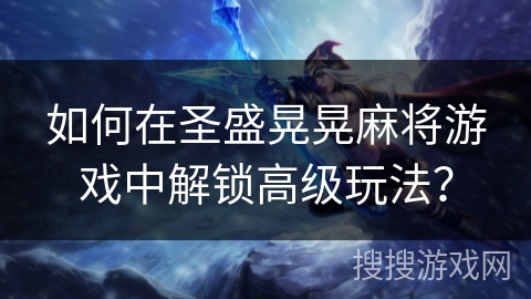 如何在圣盛晃晃麻将游戏中解锁高级玩法？