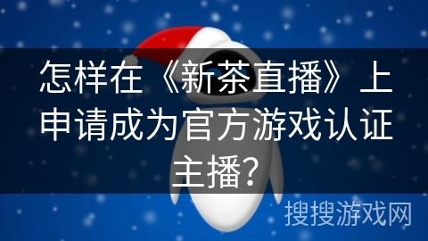 怎样在《新茶直播》上申请成为官方游戏认证主播？
