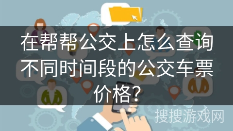 在帮帮公交上怎么查询不同时间段的公交车票价格？
