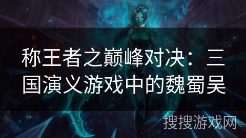 称王者之巅峰对决：三国演义游戏中的魏蜀吴