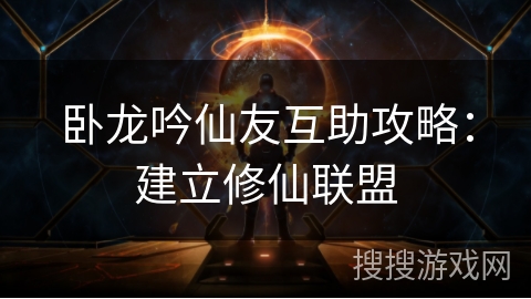 卧龙吟仙友互助攻略：建立修仙联盟