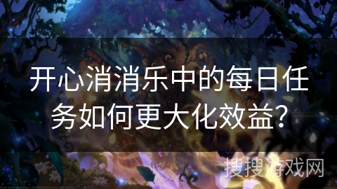 开心消消乐中的每日任务如何更大化效益？