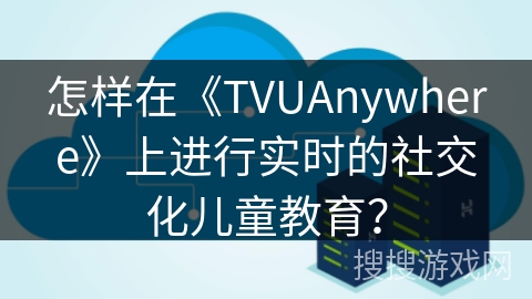 怎样在《TVUAnywhere》上进行实时的社交化儿童教育？