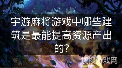 宇游麻将游戏中哪些建筑是最能提高资源产出的？