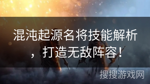 混沌起源名将技能解析，打造无敌阵容！