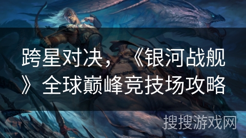 跨星对决，《银河战舰》全球巅峰竞技场攻略
