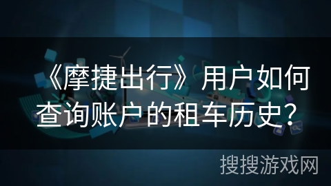 《摩捷出行》用户如何查询账户的租车历史? 《摩捷出行》用户如何查询账户的租车历史?