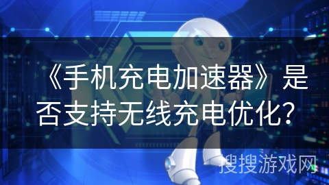 《手机充电加速器》是否支持无线充电优化? 《手机充电加速器》是否支持无线充电优化?