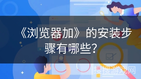 《浏览器加》的安装步骤有哪些? 《浏览器加》的安装步骤有哪些?