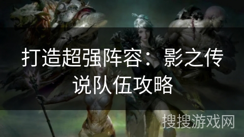 打造超强阵容:影之传说队伍攻略 打造超强阵容:影之传说队伍攻略