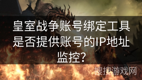 皇室战争账号绑定工具是否提供账号的IP地址监控？
