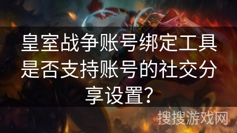 皇室战争账号绑定工具是否支持账号的社交分享设置？