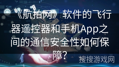 《航拍网》软件的飞行器遥控器和手机App之间的通信安全性如何保障？