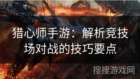 猎心师手游：解析竞技场对战的技巧要点