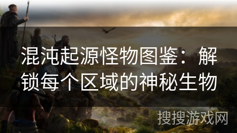 混沌起源怪物图鉴：解锁每个区域的神秘生物