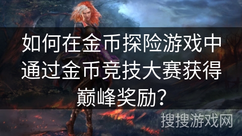 如何在金币探险游戏中通过金币竞技大赛获得巅峰奖励？