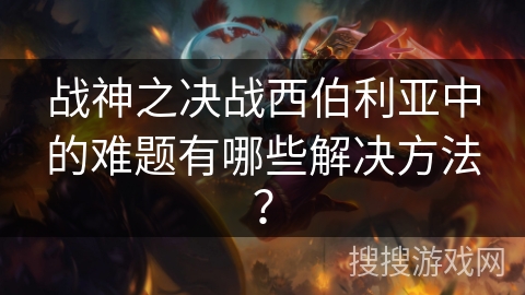 战神之决战西伯利亚中的难题有哪些解决方法？