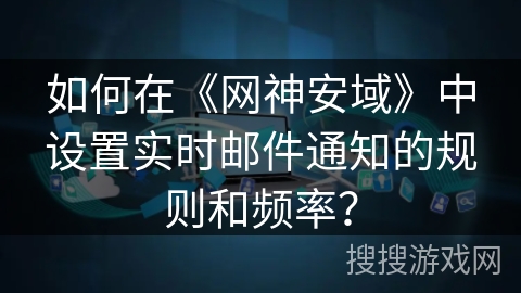 如何在《网神安域》中设置实时邮件通知的规则和频率？
