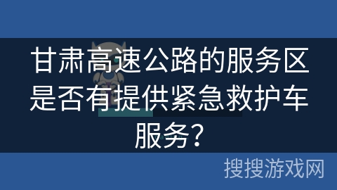 甘肃高速公路的服务区是否有提供紧急救护车服务？