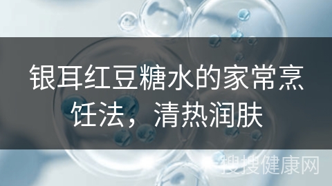 银耳红豆糖水的家常烹饪法，清热润肤