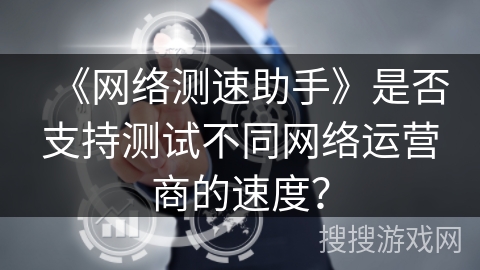 《网络测速助手》是否支持测试不同网络运营商的速度？
