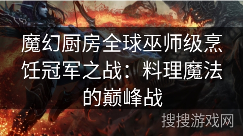 魔幻厨房全球巫师级烹饪冠军之战:料理魔法的巅峰战 魔幻厨房全球巫师级烹饪冠军之战:料理魔法的巅峰战