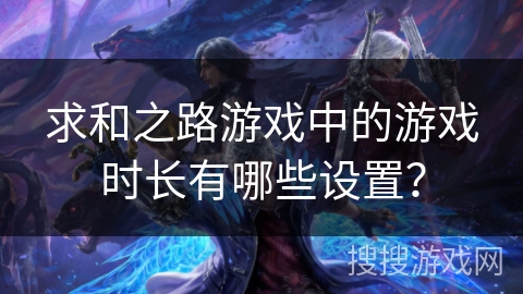 求和之路游戏中的游戏时长有哪些设置？