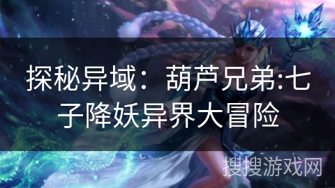 探秘异域：葫芦兄弟:七子降妖异界大冒险