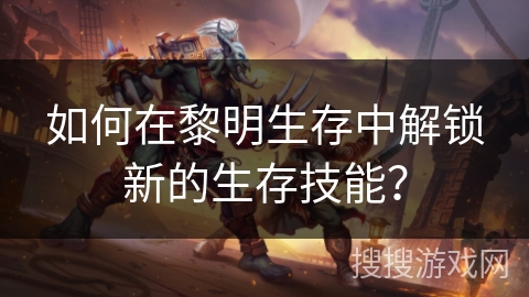 如何在黎明生存中解锁新的生存技能？