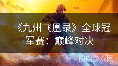 《九州飞凰录》全球冠军赛：巅峰对决