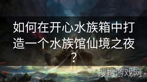 如何在开心水族箱中打造一个水族馆仙境之夜？