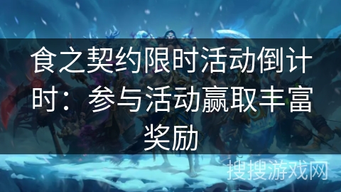食之契约限时活动倒计时：参与活动赢取丰富奖励