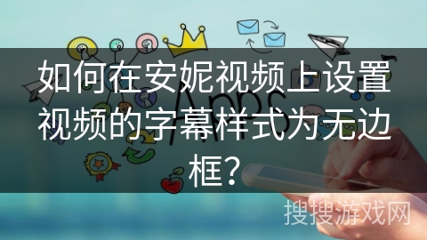 如何在安妮视频上设置视频的字幕样式为无边框？