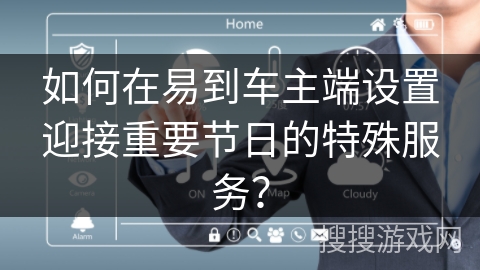 如何在易到车主端设置迎接重要节日的特殊服务？
