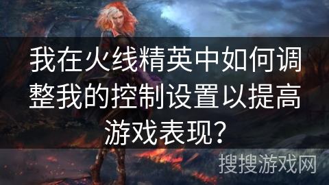 我在火线精英中如何调整我的控制设置以提高游戏表现? 我在火线精英中如何调整我的控制设置以提高游戏表现?