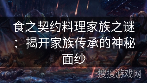 食之契约料理家族之谜:揭开家族传承的神秘面纱 食之契约料理家族之谜:揭开家族传承的神秘面纱