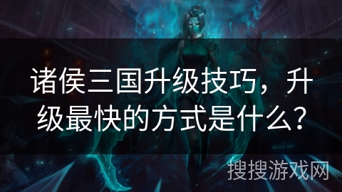 诸侯三国升级技巧,升级最快的方式是什么? 诸侯三国升级技巧,升级最快的方式是什么?