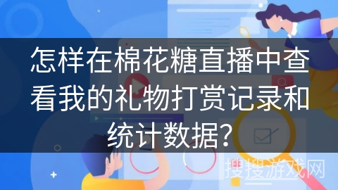 怎样在棉花糖直播中查看我的礼物打赏记录和统计数据? 怎样在棉花糖直播中查看我的礼物打赏记录和统计数据?